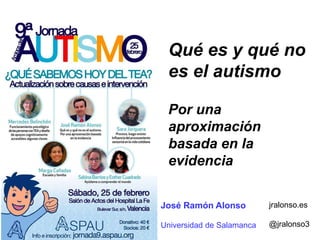 Qué es y qué no
es el autismo
Por una
aproximación
basada en la
evidencia
José Ramón Alonso
Universidad de Salamanca
jralonso.es
@jralonso3
 