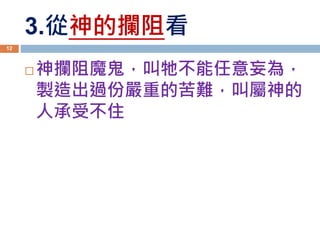 3.從神的攔阻看
 神攔阻魔鬼，叫牠不能任意妄為，
製造出過份嚴重的苦難，叫屬神的
人承受不住
12
 