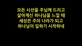 모든 시선을 주님께 드리고
살아계신 하나님을 느낄 때
세상은 주의 나라가 되고
하나님이 일하기 시작하네
 