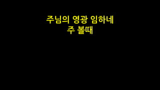 주님의 영광 임하네
주 볼때
 