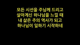 모든 시선을 주님께 드리고
살아계신 하나님을 느낄 때
내 삶은 주의 역사가 되고
하나님이 일하기 시작하네
 