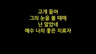 고개 들어
그의 눈을 볼 때에
난 알았네
예수 나의 좋은 치료자
 