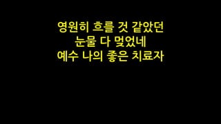 영원히 흐를 것 같았던
눈물 다 멎었네
예수 나의 좋은 치료자
 