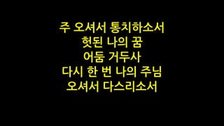 주 오셔서 통치하소서
헛된 나의 꿈
어둠 거두사
다시 한 번 나의 주님
오셔서 다스리소서
 