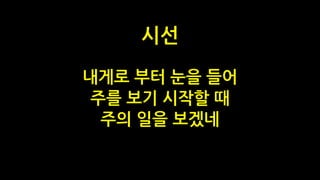 내게로 부터 눈을 들어
주를 보기 시작할 때
주의 일을 보겠네
시선
 