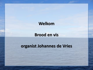 Welkom
Brood en vis
organist Johannes de Vries
 