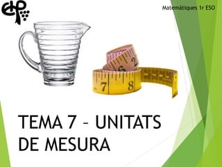 TEMA 7 – UNITATS
DE MESURA
Matemàtiques 1r ESO
 