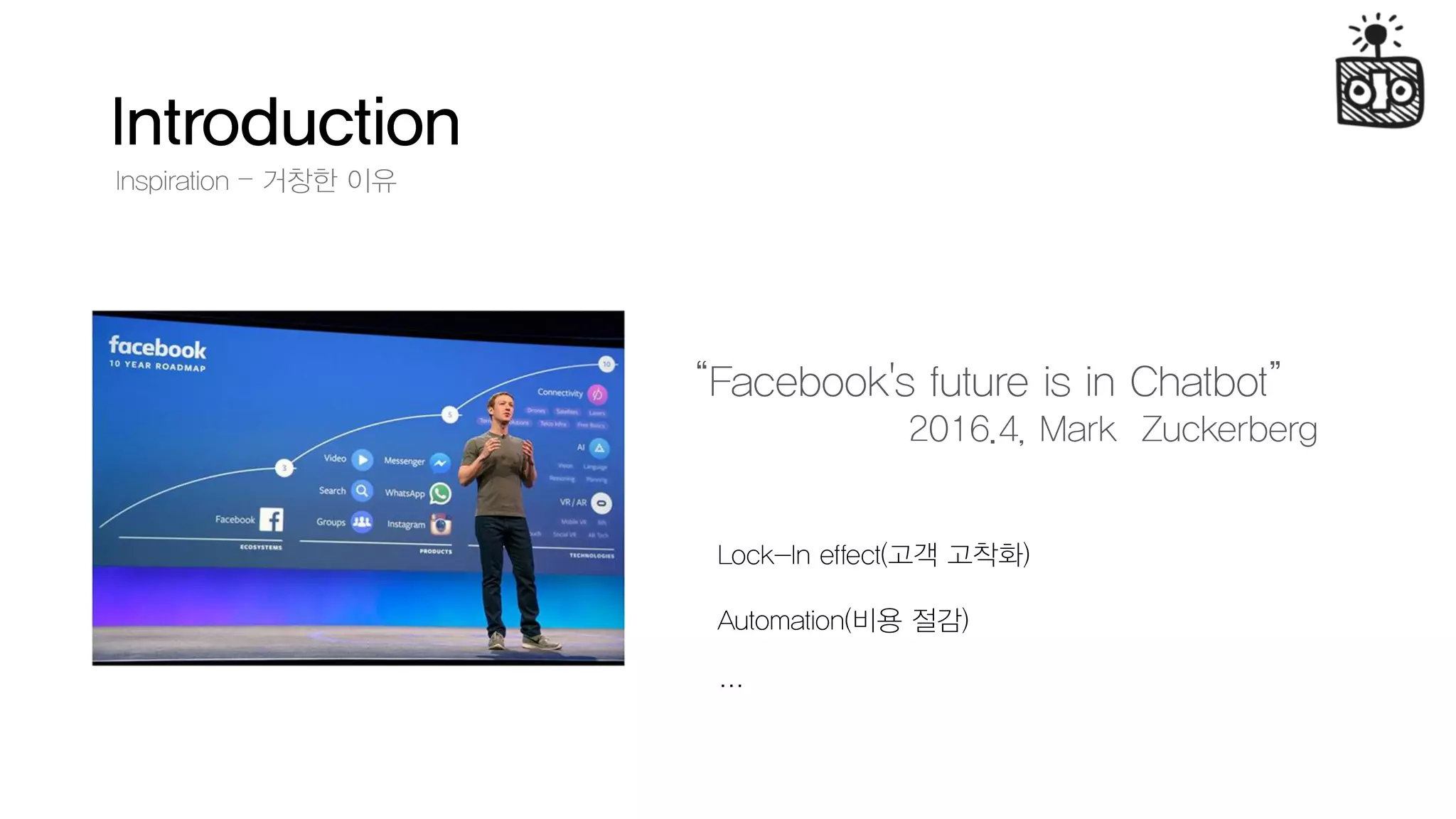 Introduction
“Facebook's future is in Chatbot”
2016.4, Mark Zuckerberg
Inspiration – 거창한 이유
Lock-In effect(고객 고착화)
Automation(비용 절감)
…
 