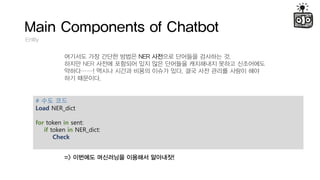 Main Components of Chatbot
Entity
???? ?? ??? ??? NER ???? ???? ???? ?.
??? NER ??? ???? ?? ?? ???? ????? ??? ?????
???! ??? ??? ??? ??? ??. ?? ?? ??? ??? ??
?? ????.
=> ???? ????? ???? ????!
# ?? ??
Load NER_dict
for token in sent:
if token in NER_dict:
Check
 