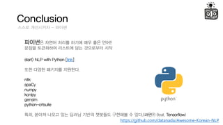 Conclusion
??? ????? - ???
???? ??? ??? ??? ?? ?? ??!!
??? ????? ???? ?? ????? ??
start> NLP with Python [link]
?? ??? ???? ????.
nltk
spaCy
numpy
konlpy
gensim
python-crfsuite
??, ??? ??? ?? ??? ??? ???? ???? ? ??.(???) (feat. Tensorflow)
https://github.com/datanada/Awesome-Korean-NLP
 
