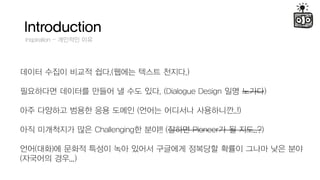 Introduction
Inspiration C ???? ??
??? ??? ??? ??.(??? ??? ???.)
????? ???? ??? ? ?? ??. (Dialogue Design ?? ???)
?? ???? ??? ?? ??? (??? ???? ?????..!)
?? ????? ?? Challenging? ??!! (??? Pioneer? ? ??..?)
??(??)? ??? ??? ?? ??? ???? ???? ??? ??? ?? ??
(???? ??...)
 