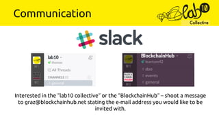 Collective
Communication
Interested in the “lab10 collective“ or the “BlockchainHub“ – shoot a message
to graz@blockchainhub.net stating the e-mail address you would like to be
invited with.
 