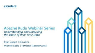 1© Cloudera, Inc. All rights reserved.
Apache Kudu Webinar Series
Understanding and Unlocking
the Value of Real-Time Data
Ryan Lippert | Cloudera
Michele Goetz | Forrester (Special Guest)
 