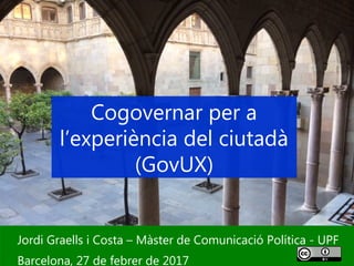 1
Jordi Graells i Costa – Màster de Comunicació Política - UPF
Barcelona, 27 de febrer de 2017
Cogovernar per a
l’experiència del ciutadà
(GovUX)
 