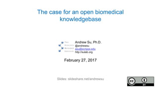 The case for an open biomedical
knowledgebase
Andrew Su, Ph.D.
@andrewsu
asu@scripps.edu
http://sulab.org
February 27, 2017
Slides: slideshare.net/andrewsu
 