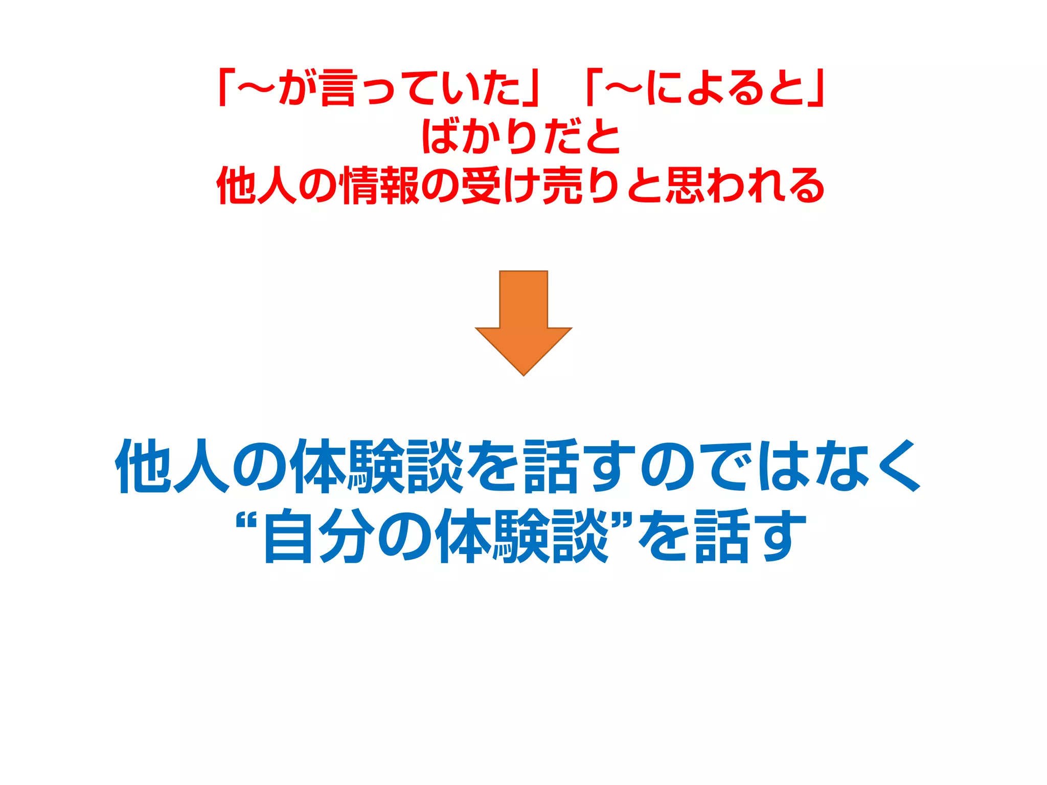 他人の体験談を話すのではなく
“自分の体験談”を話す
「～が言っていた」「～によると」
ばかりだと
他人の情報の受け売りと思われる
 