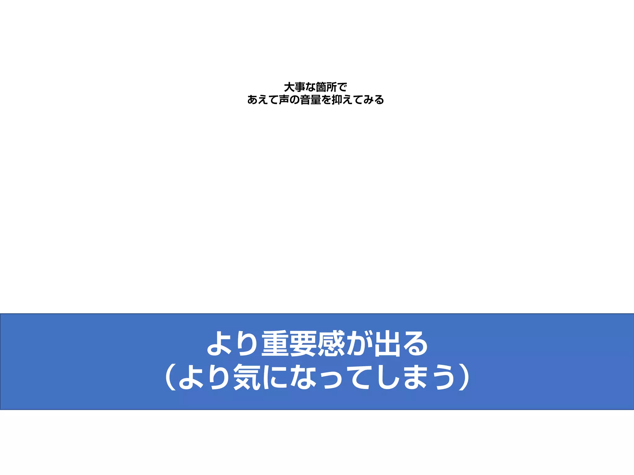 大事な箇所で
あえて声の音量を抑えてみる
より重要感が出る
（より気になってしまう）
 