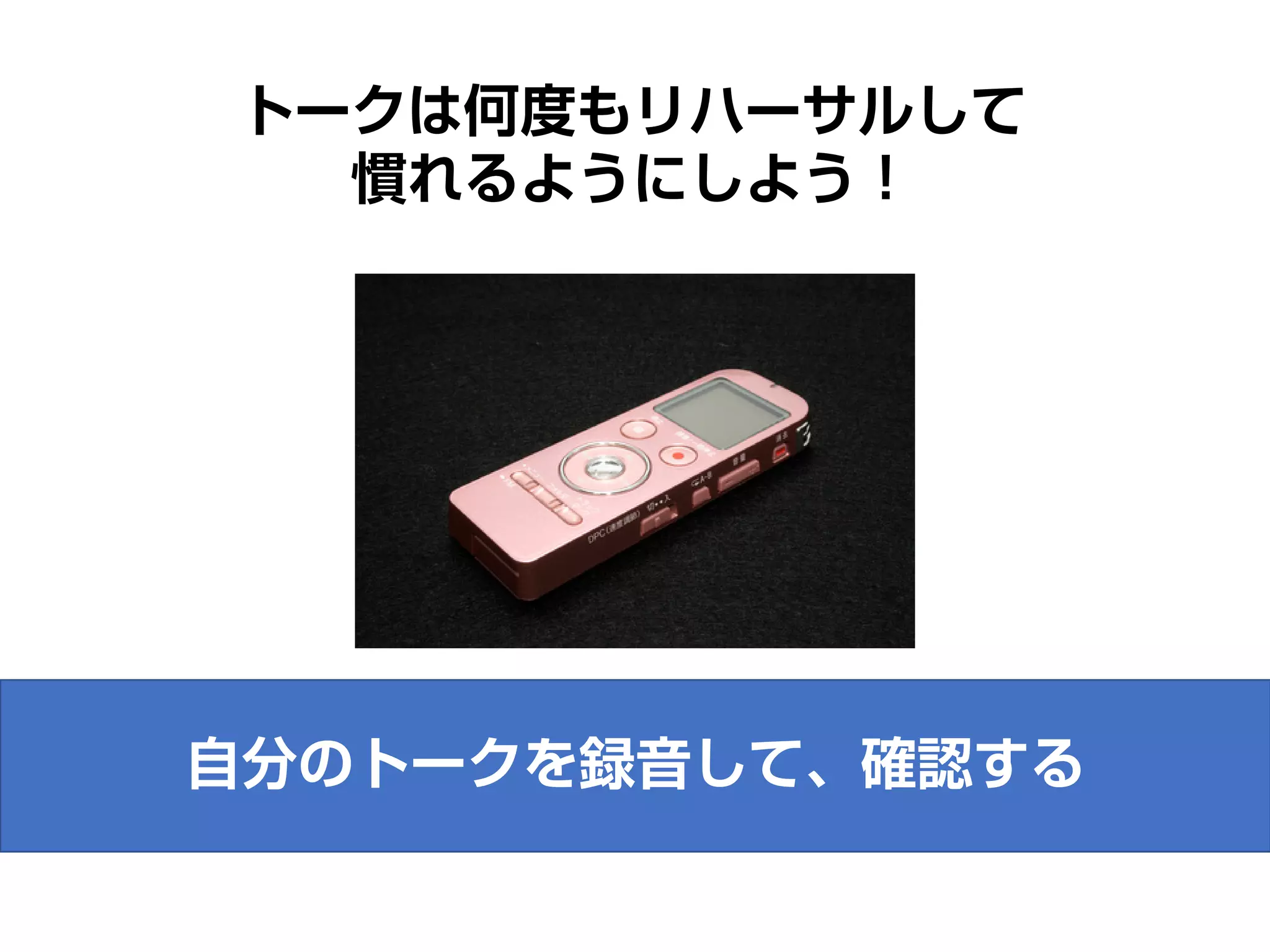 トークは何度もリハーサルして
慣れるようにしよう！
自分のトークを録音して、確認する
 