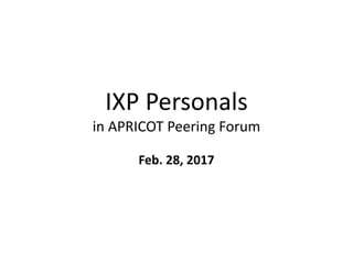 IXP	Personals
in	APRICOT	Peering	Forum	
Feb.	28,	2017
 