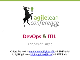 DevOps & ITIL
Chiara Mainolfi – chiara.mainolfi@itsmf.it – itSMF Italia
Luigi Buglione – luigi.buglione@itsmf – itSMF Italia
Friends or Foes?
 