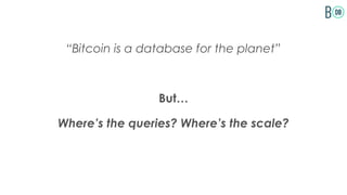 “Bitcoin is a database for the planet”
But…
Where’s the queries? Where’s the scale?
 