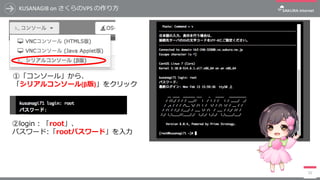 KUSANAGI8	on	さくらのVPS	の作り⽅
15
①「コンソール」から、
「シリアルコンソール(β版)」をクリック
②login : 「root」、
パスワード:「rootパスワード」を⼊⼒
 