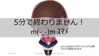 2017/2/28 (C)	Copyright	1996-2017	SAKURA	Internet	Inc 6
5分で終わりません！
m(-_-)m	ｽﾏﾇ
yum updateに10分くらいかかる罠
そのうち解消されます
 