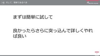 そして、簡単であるべき
8
まずは簡単に試して
良かったらさらに突っ込んで詳しくやれ
ば良い
 