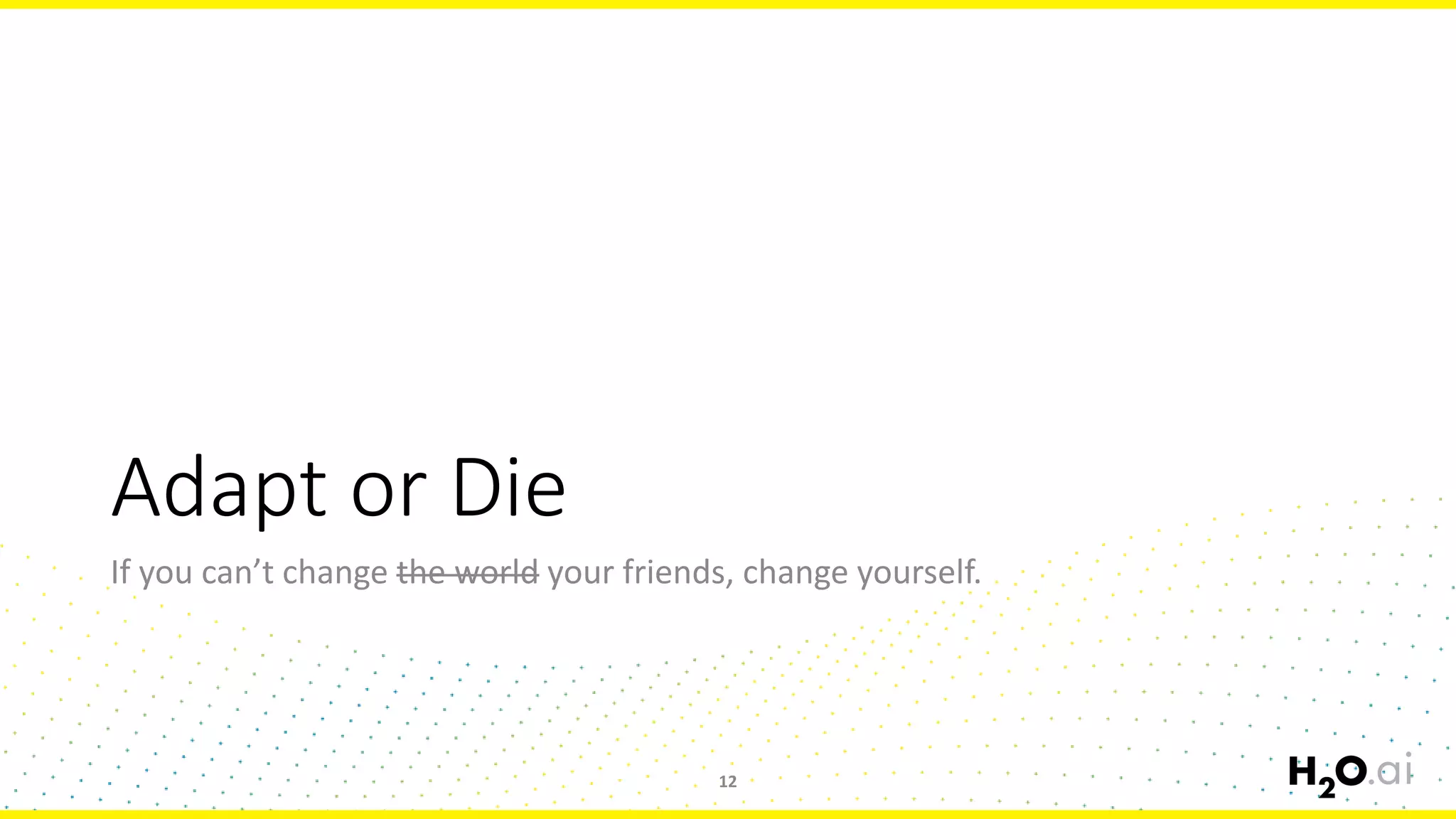 Adapt or Die
If you can’t change the world your friends, change yourself.
12
 