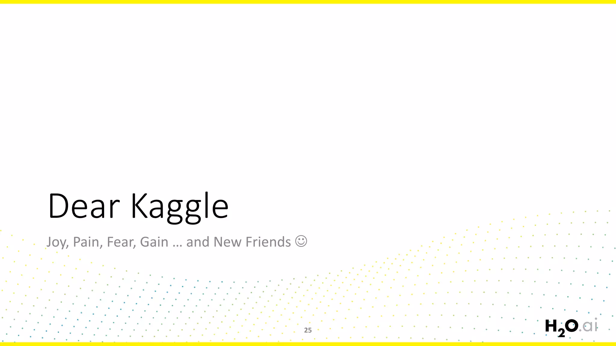Dear Kaggle
Joy, Pain, Fear, Gain … and New Friends 
25
 