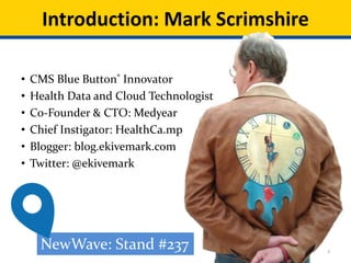 • CMS Blue Button® Innovator
• Health Data and Cloud Technologist
• Co-Founder & CTO: Medyear
• Chief Instigator: HealthCa.mp
• Blogger: blog.ekivemark.com
• Twitter: @ekivemark
Introduction: Mark Scrimshire
2
NewWave: Stand #237
 