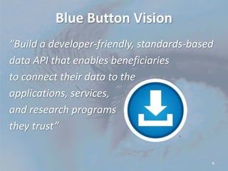 ®
6
Blue Button Vision
“Build a developer-friendly, standards-based
data API that enables beneficiaries
to connect their data to the
applications, services,
and research programs
they trust”
 
