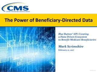 Blue Button® API: Creating
a Data-Driven Ecosystem
to Benefit Medicare Beneficiaries
Mark Scrimshire
February 21, 2017
The Power of Beneficiary-Directed Data
HIMSS 2017
 