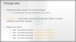 Change sets
•  CloudFormation used to be ‘ﬁre and forget’
•  Or sometimes ‘ﬁre and remember all your life’ ;)
•  Change sets have been introduced to preview effects of stack
creations and stack updates
•  Please use them!
•  aws cloudformation create-change-set
•  aws cloudformation describe-change-set
•  aws cloudformation execute-change-set
•  aws cloudformation delete-change-set
 