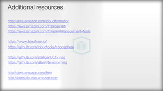 Additional resources
http://aws.amazon.com/cloudformation
https://aws.amazon.com/fr/blogs/mt/ 
https://aws.amazon.com/fr/new/#management-tools 

https://www.terraform.io/
https://github.com/cloudtools/troposphere

https://github.com/stelligent/cfn_nag 
https://github.com/dtan4/terraforming 

http://aws.amazon.com/free 
http://console.aws.amazon.com 

 