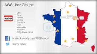 AWS User Groups
Lille
Paris
Rennes
Nantes
Bordeaux
Lyon
Montpellier
Toulouse
Côte d’Azur (new!)
facebook.com/groups/AWSFrance/
@aws_actus
 
