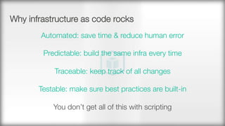 Why infrastructure as code rocks
Automated: save time & reduce human error

Predictable: build the same infra every time

Traceable: keep track of all changes

Testable: make sure best practices are built-in

You don’t get all of this with scripting

 