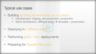 Typical use cases
•  Building as many environments as you need
•  Development, staging, pre-production, production
•  Same architecture, different sizing à template + parameters
•  Deploying in a different region
•  Performing green / blue deployments
•  Preparing for Disaster Recovery
 
