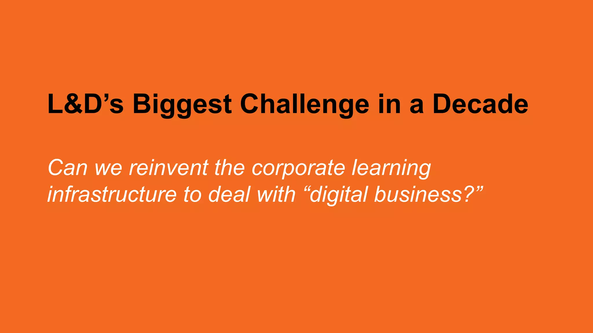 L&D’s Biggest Challenge in a Decade
Can we reinvent the corporate learning
infrastructure to deal with “digital business?”
 