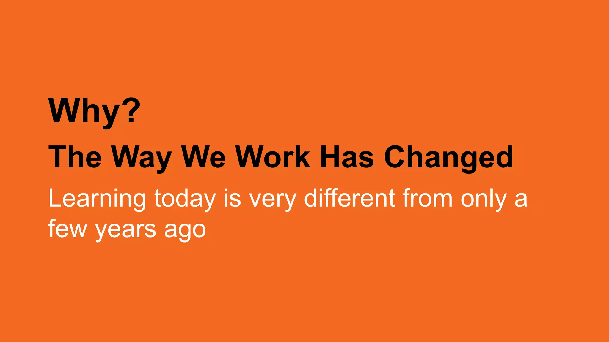Why?
The Way We Work Has Changed
Learning today is very different from only a
few years ago
 