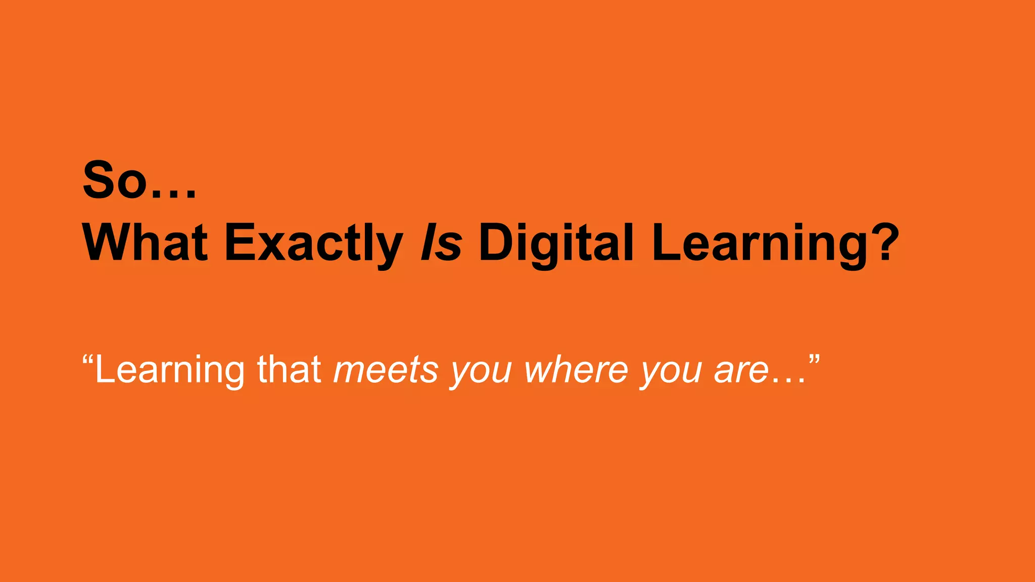 So…
What Exactly Is Digital Learning?
“Learning that meets you where you are…”
 