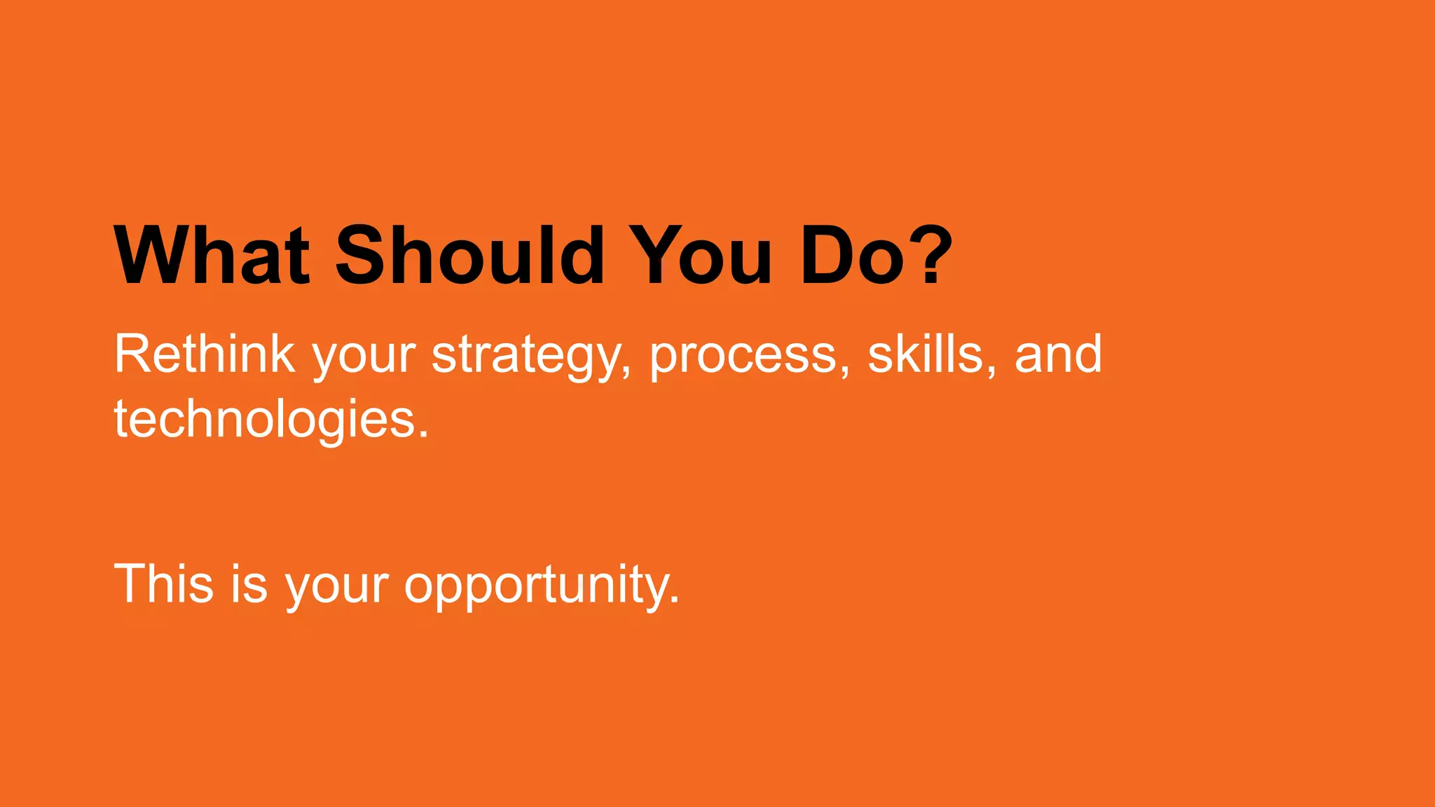 What Should You Do?
Rethink your strategy, process, skills, and
technologies.
This is your opportunity.
 