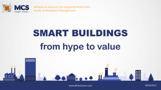 1
Software	&	Advisory	for Integrated	Real	Estate,
Facility	&	Workplace	Management
www.MCSsolutions.com 09/02/2017
SMART BUILDINGS
from hype to value
 