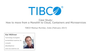 Kai Wähner
Technology Evangelist
kontakt@kai-waehner.de
LinkedIn
@KaiWaehner
www.kai-waehner.de
TIBCO Meetup Mumbai, India (February 2017)
Case Study:
How to move from a Monolith to Cloud, Containers and Microservices
 
