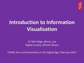 Introduction to Information
Visualisation
Dr Mia Ridge, @mia_out
Digital Curator, British Library
CHASE Arts and Humanities in the Digital Age, February 2017
 
