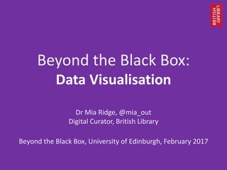 Beyond the Black Box:
Data Visualisation
Dr Mia Ridge, @mia_out
Digital Curator, British Library
Beyond the Black Box, University of Edinburgh, February 2017
 