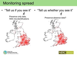Monitoring spread
• “Tell us if you see it” • “Tell us whether you see it”
Presence only data,
With mis-identifications
Presence-absence data?
 