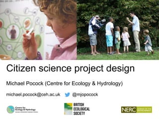 Citizen science project design
Michael Pocock (Centre for Ecology & Hydrology)
michael.pocock@ceh.ac.uk @mjopocock
 