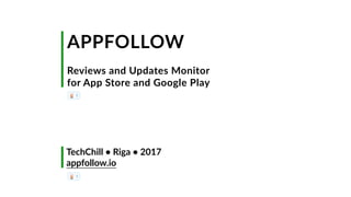 APPFOLLOW 
Reviews and Updates Monitor
for App Store and Google Play
TechChill • Riga • 2017
appfollow.io
 