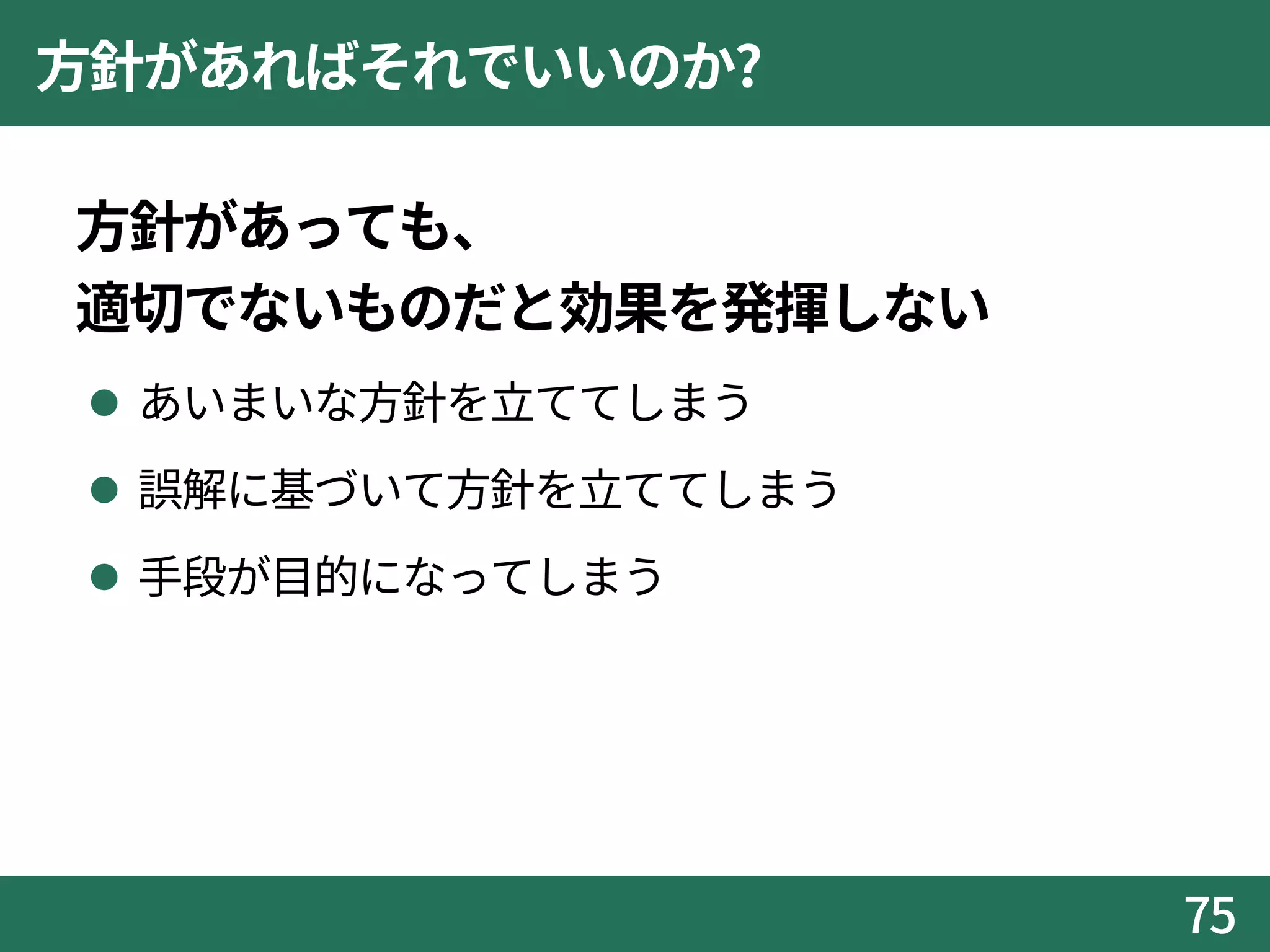 方針があればそれでいいのか?
方針があっても、
適切でないものだと効果を発揮しない
 あいまいな方針を立ててしまう
 誤解に基づいて方針を立ててしまう
 手段が目的になってしまう
75
 
